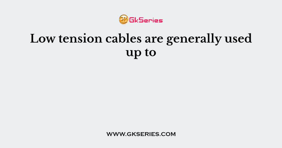 Low tension cables are generally used up to