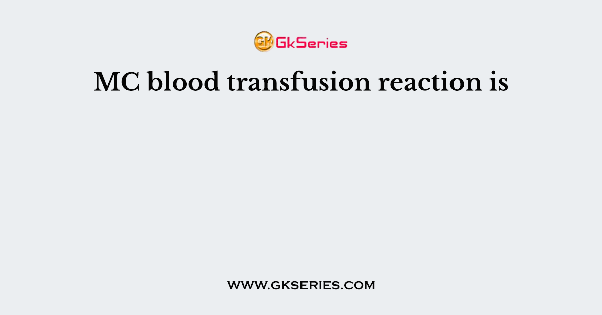 MC blood transfusion reaction is