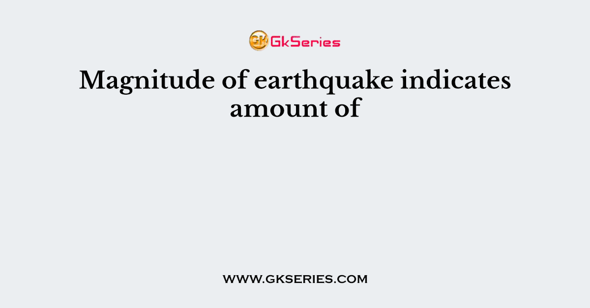 Magnitude of earthquake indicates amount of