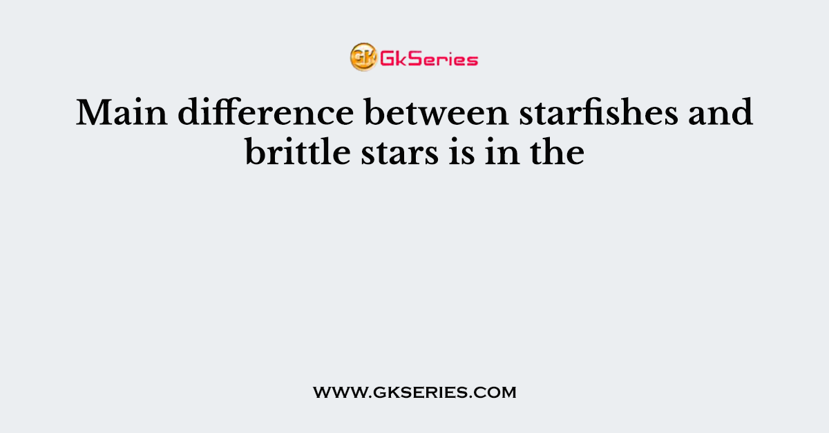 Main difference between starfishes and brittle stars is in the