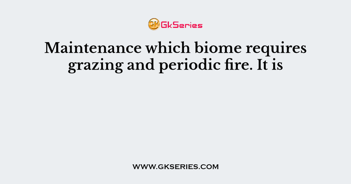 Maintenance which biome requires grazing and periodic fire. It is