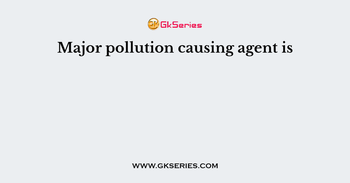 Major pollution causing agent is