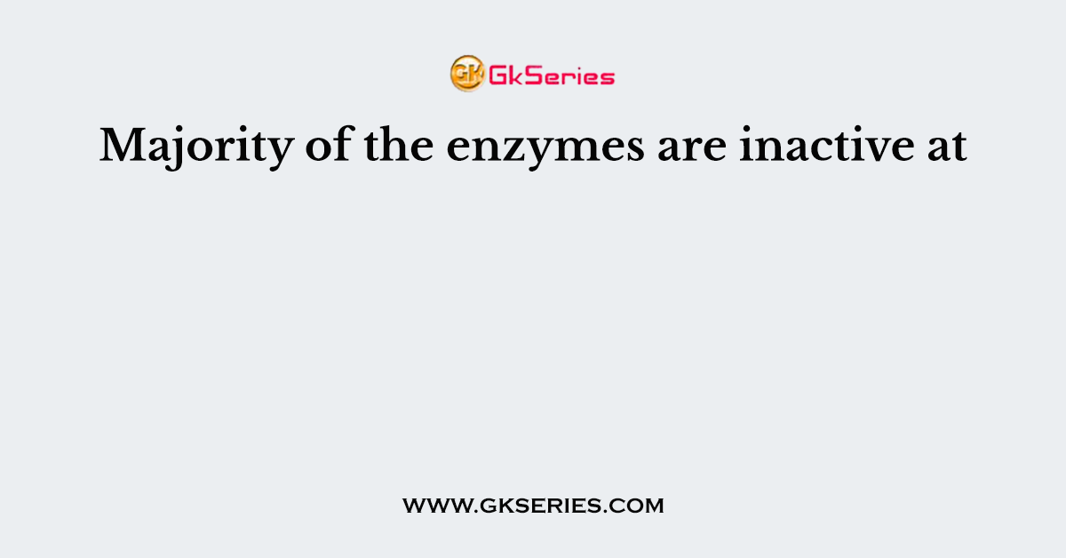 Majority of the enzymes are inactive at