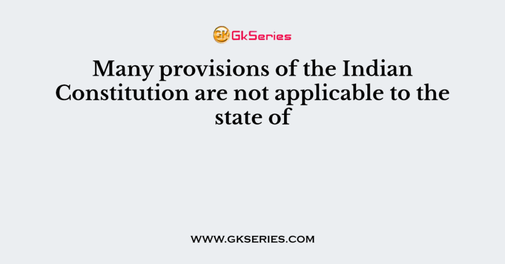 Many provisions of the Indian Constitution are not applicable to the state of