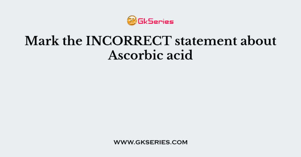 Mark the INCORRECT statement about Ascorbic acid