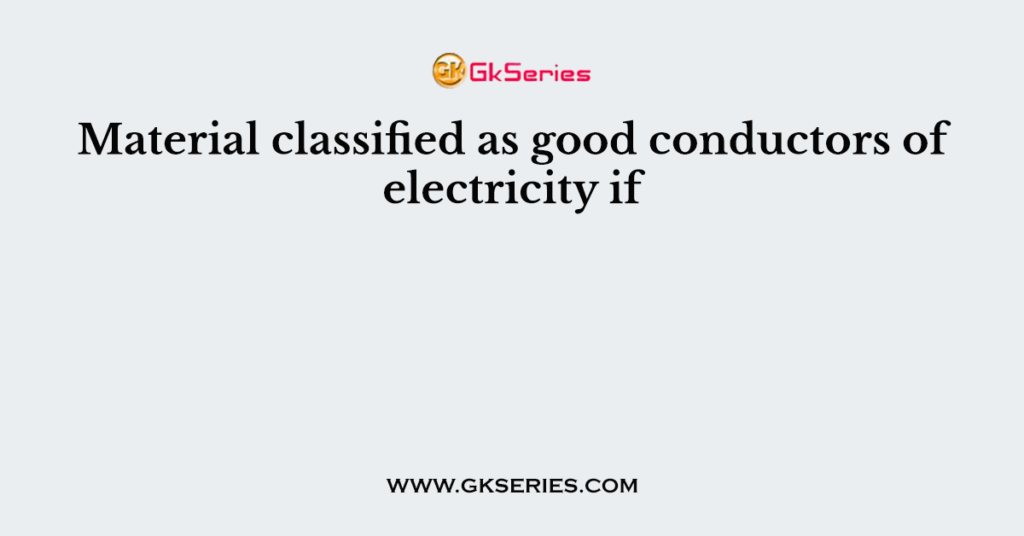 Material classified as good conductors of electricity if