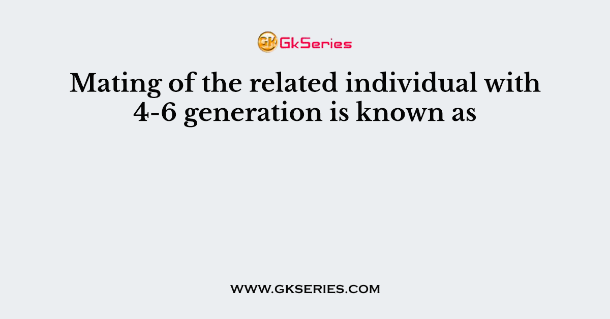 Mating of the related individual with 4-6 generation is known as
