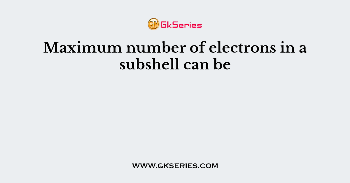 Maximum number of electrons in a subshell can be