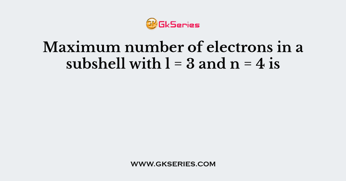 Maximum number of electrons in a subshell with l = 3 and n = 4 is