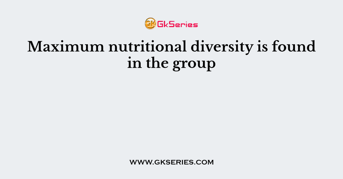 Maximum nutritional diversity is found in the group