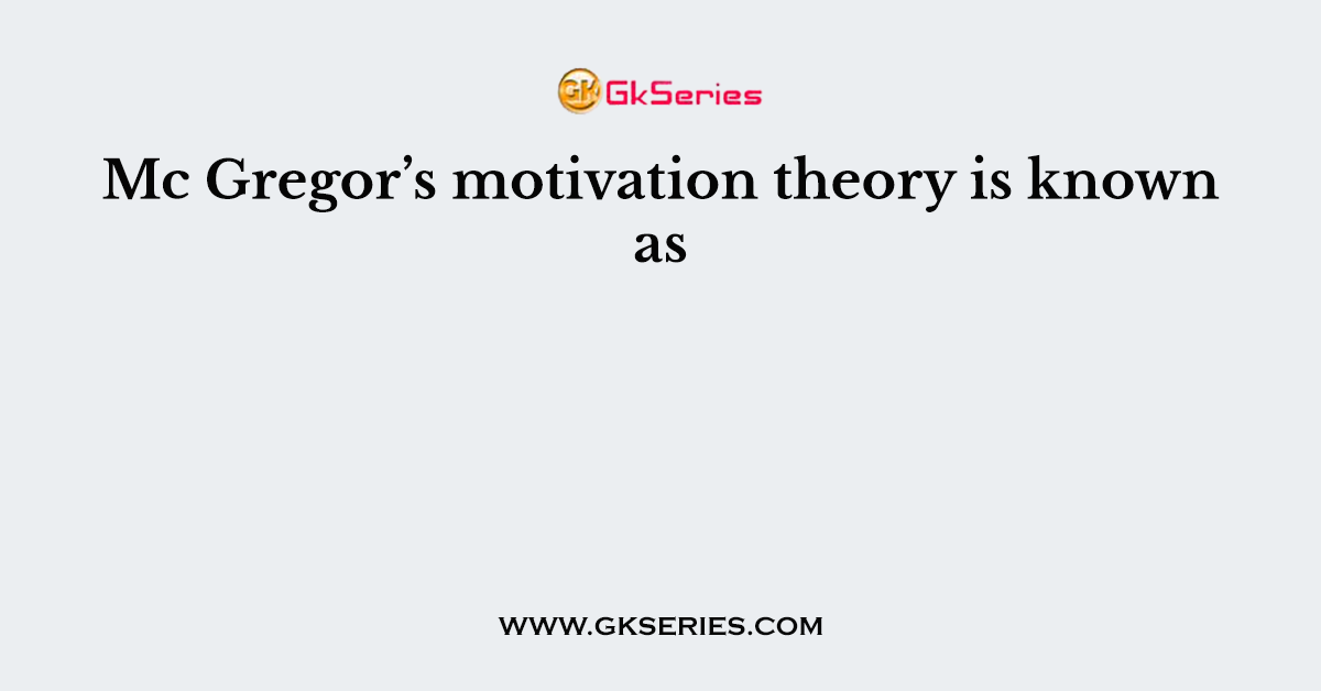 Mc Gregor’s motivation theory is known as