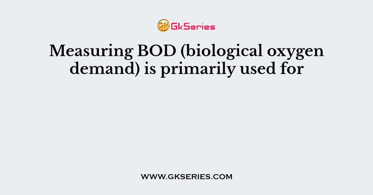 Measuring BOD (biological oxygen demand) is primarily used for