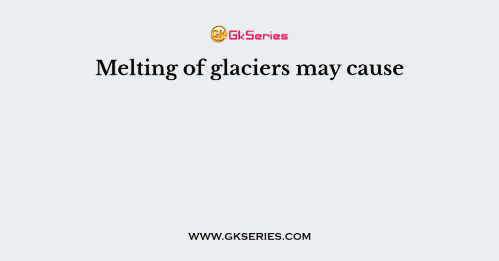 Melting of glaciers may cause