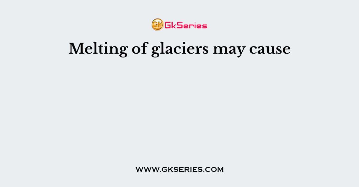 Melting of glaciers may cause
