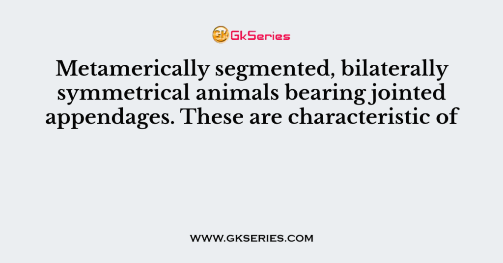 Metamerically segmented, bilaterally symmetrical animals bearing jointed appendages. These are characteristic of