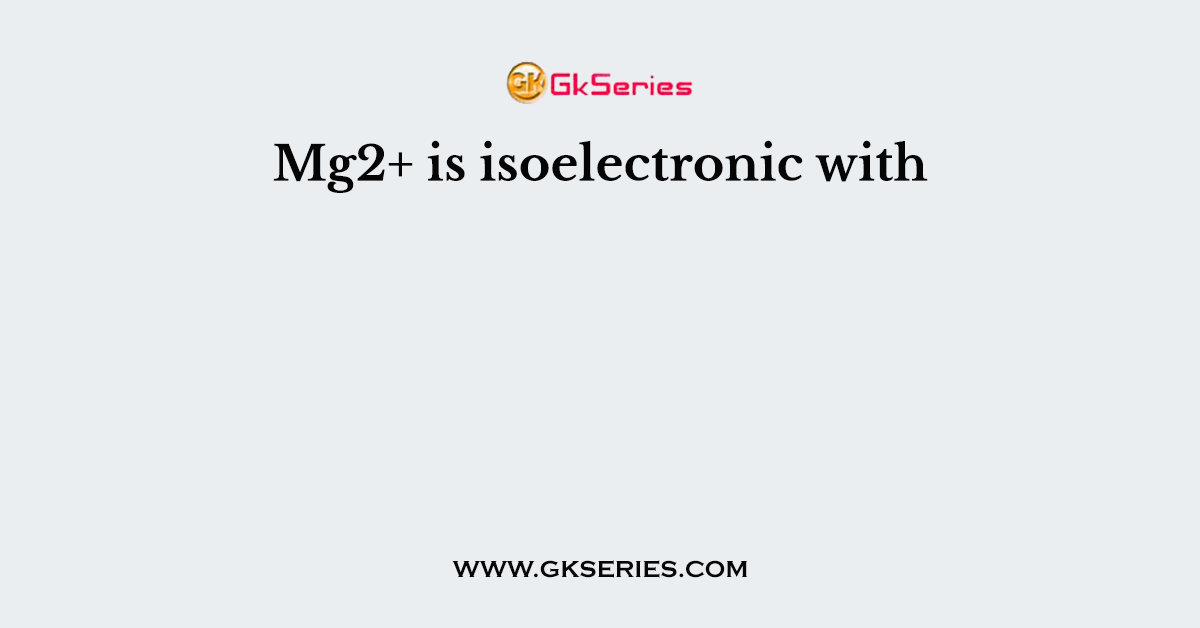 Mg2+ is isoelectronic with