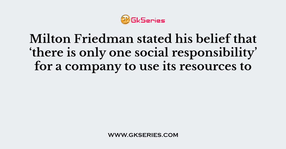 Milton Friedman stated his belief that ‘there is only one social responsibility’ for a company to use its resources to