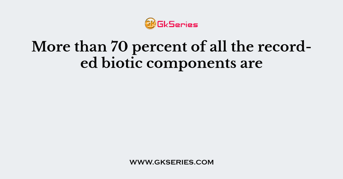 More than 70 percent of all the recorded biotic components are