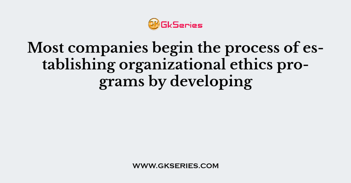 Most companies begin the process of establishing organizational ethics programs by developing