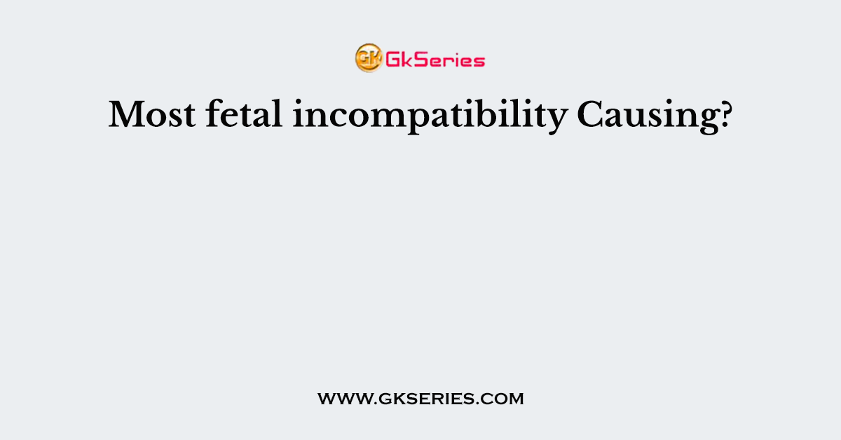 Most fetal incompatibility Causing?