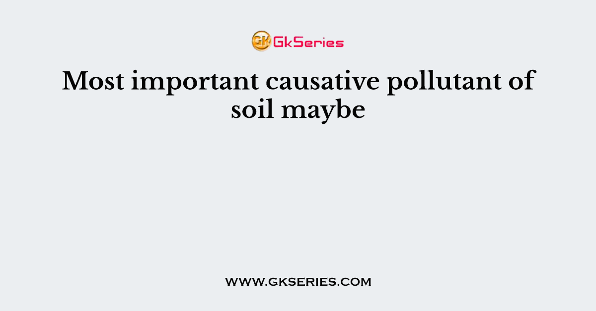 Most important causative pollutant of soil maybe