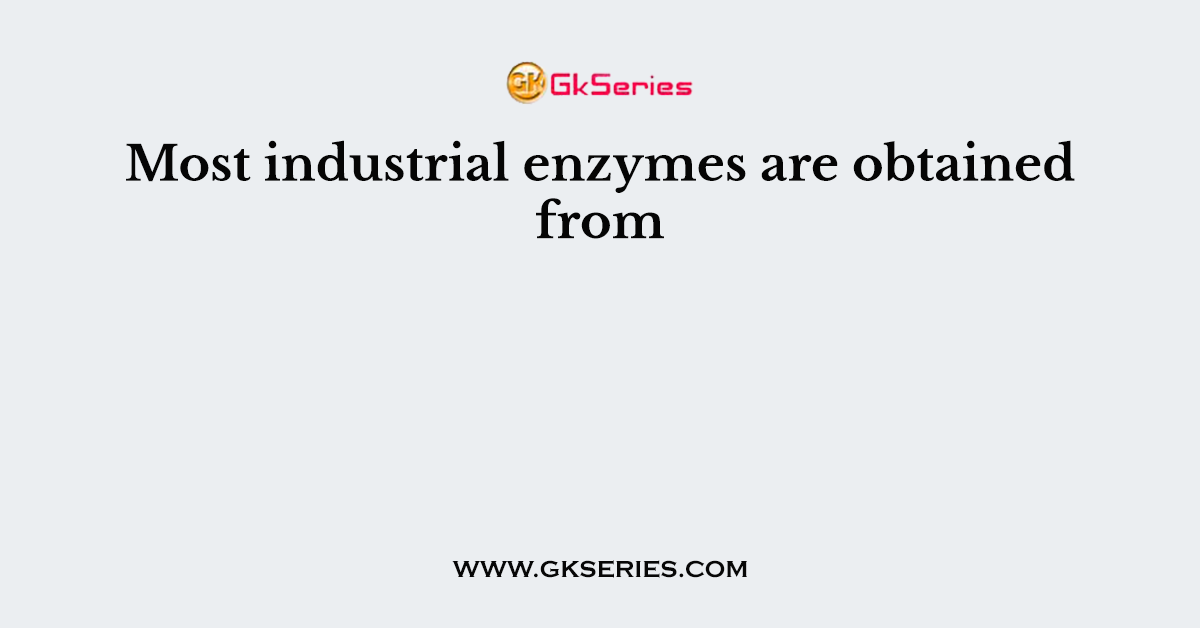 Most industrial enzymes are obtained from