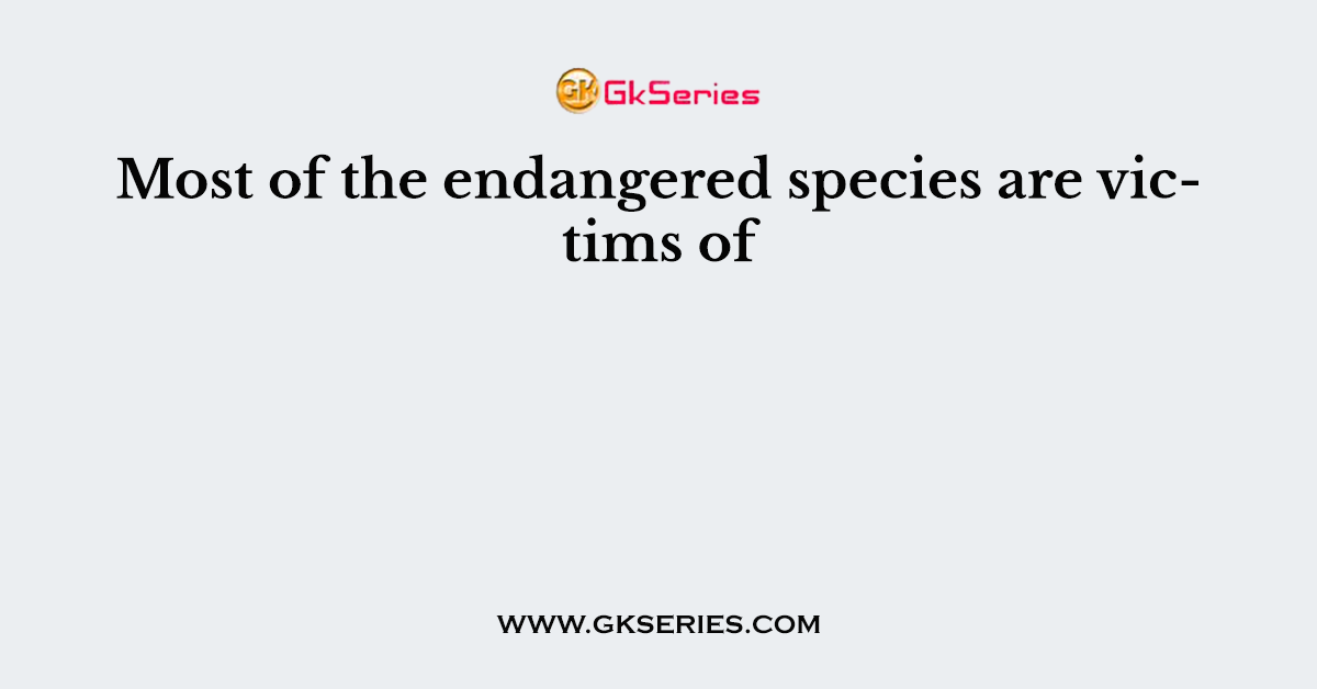 Most of the endangered species are victims of