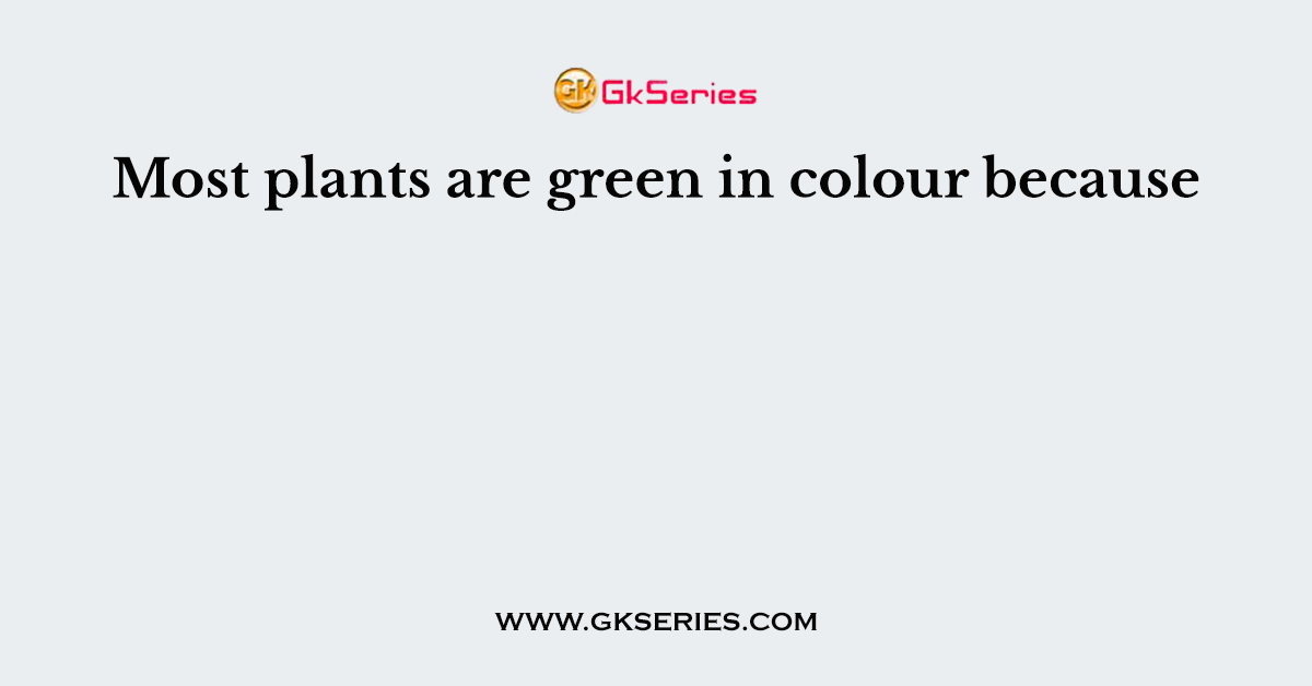Most plants are green in colour because