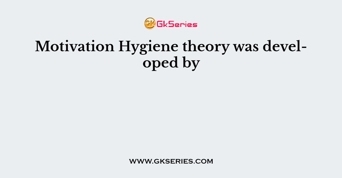 Motivation Hygiene theory was developed by