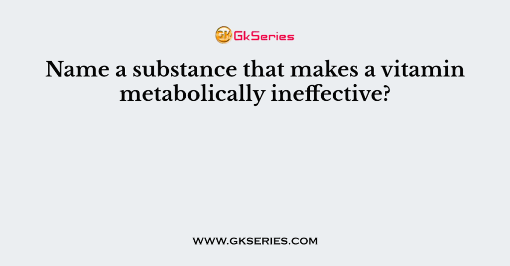 Name a substance that makes a vitamin metabolically ineffective?