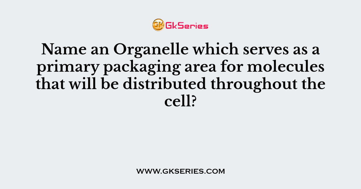 Name an Organelle which serves as a primary packaging area for molecules that will be distributed throughout the cell?