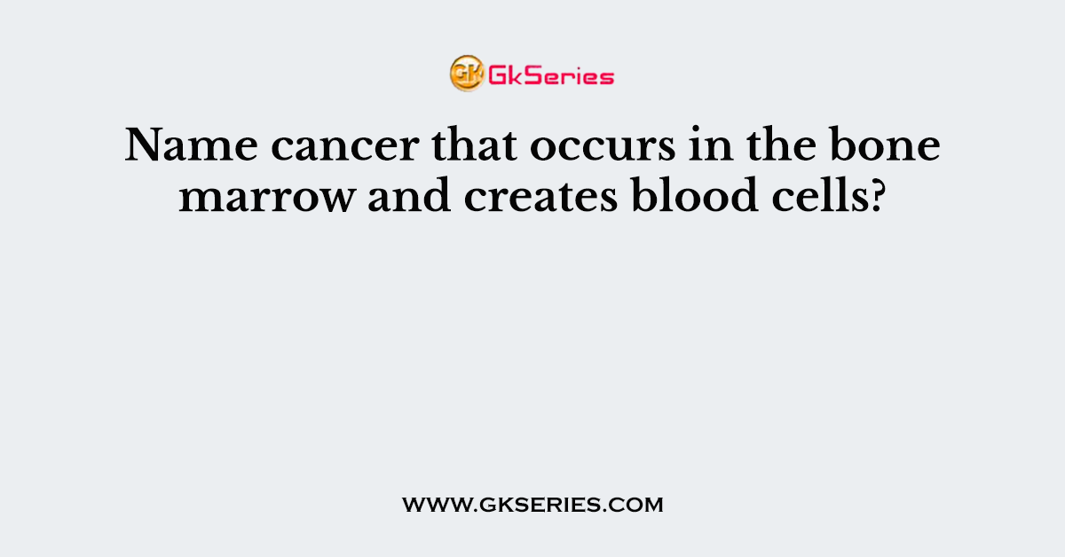 Name cancer that occurs in the bone marrow and creates blood cells?