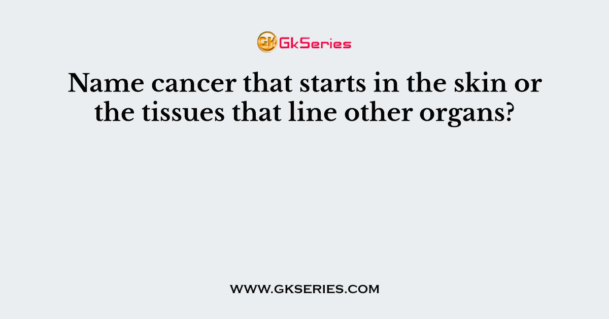 Name cancer that starts in the skin or the tissues that line other organs?