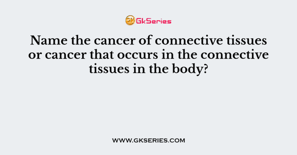 Name the cancer of connective tissues or cancer that occurs in the connective tissues in the body?