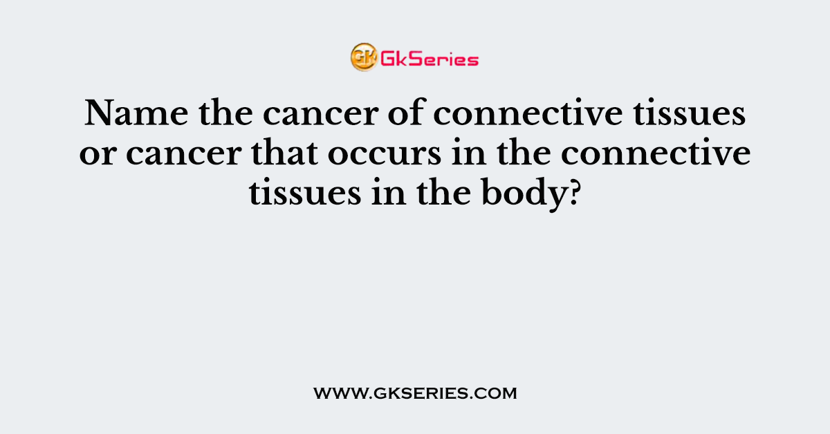 Name the cancer of connective tissues or cancer that occurs in the connective tissues in the body?