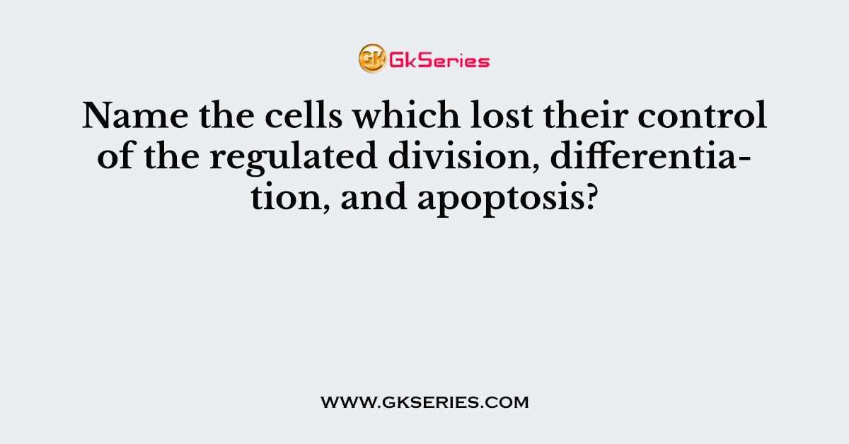 Name the cells which lost their control of the regulated division, differentiation, and apoptosis?