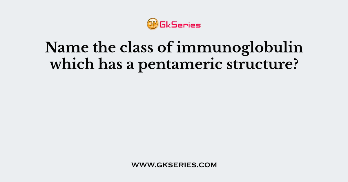 Name the class of immunoglobulin which has a pentameric structure?
