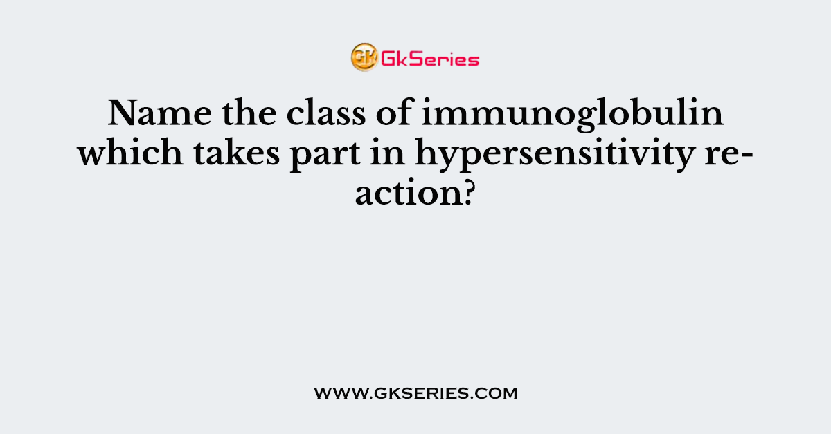 Name the class of immunoglobulin which takes part in hypersensitivity reaction?