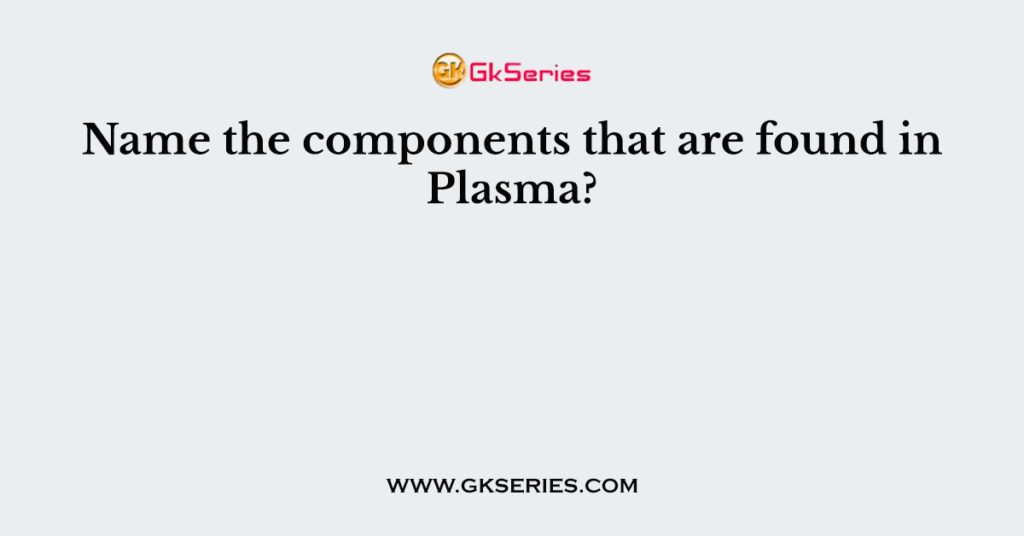 Name the components that are found in Plasma?