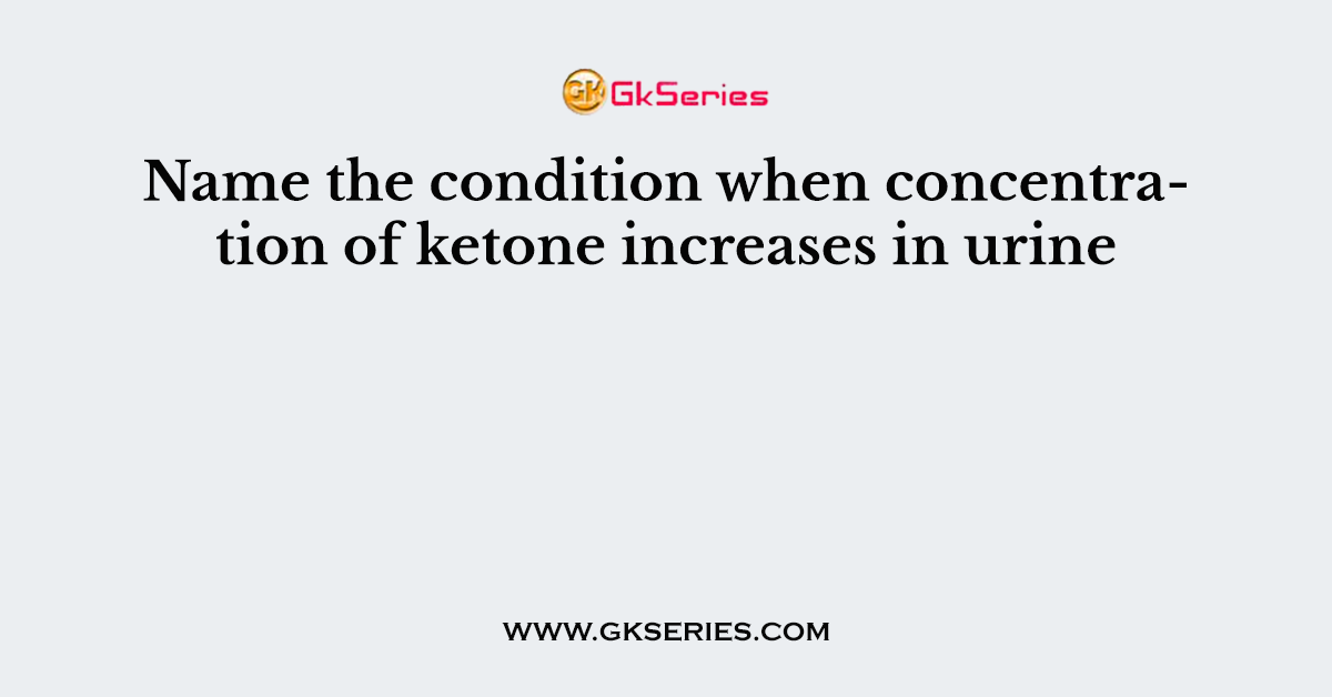 Name the condition when concentration of ketone increases in urine