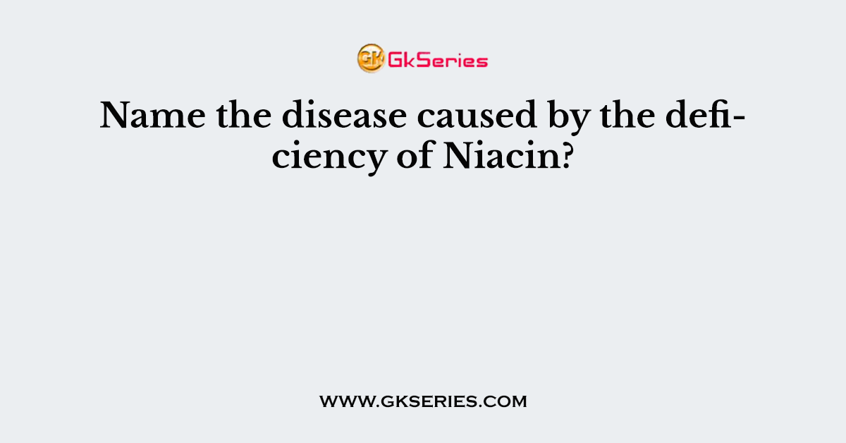 Name the disease caused by the deficiency of Niacin?