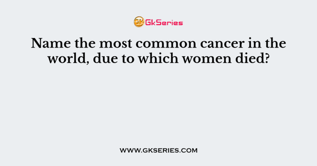 Name the most common cancer in the world, due to which women died?