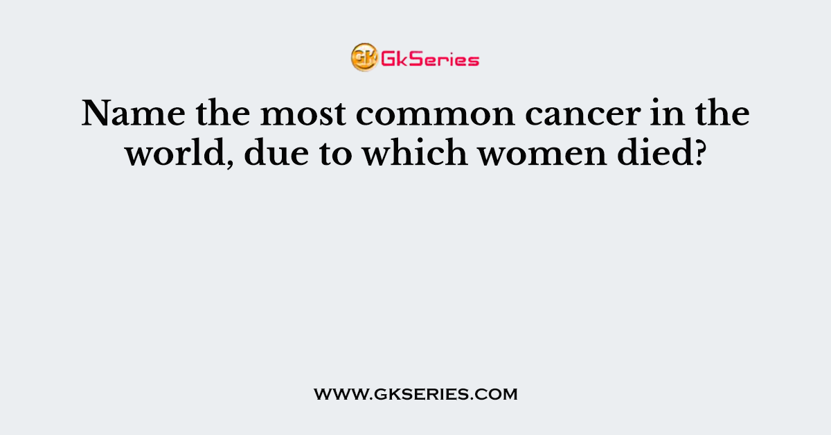 Name the most common cancer in the world, due to which women died?