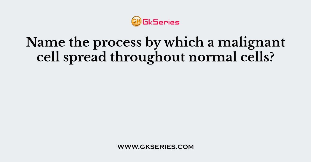 Name the process by which a malignant cell spread throughout normal cells?