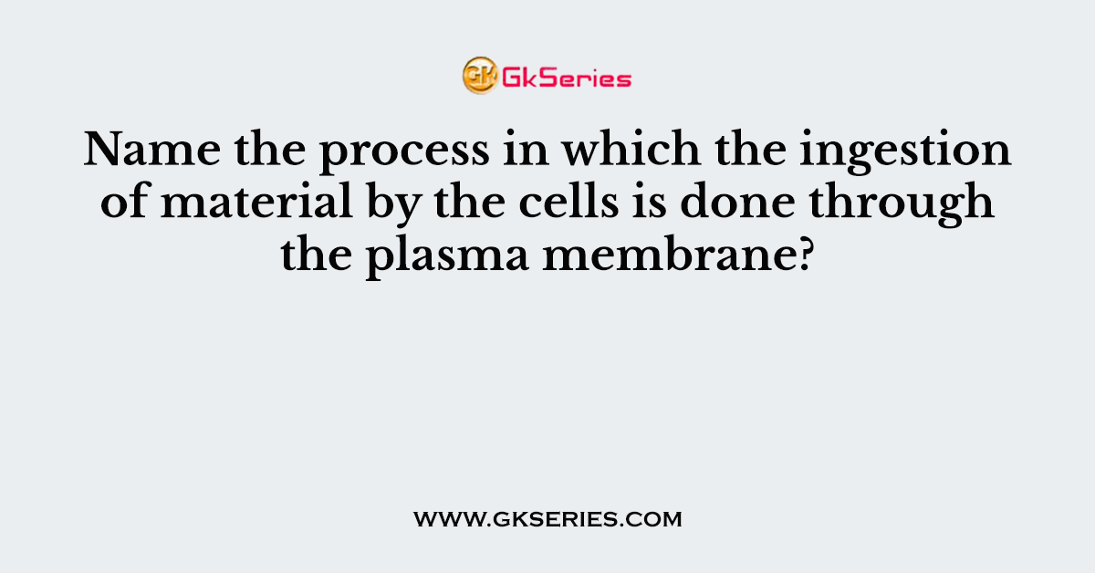 Name the process in which the ingestion of material by the cells is done through the plasma membrane?