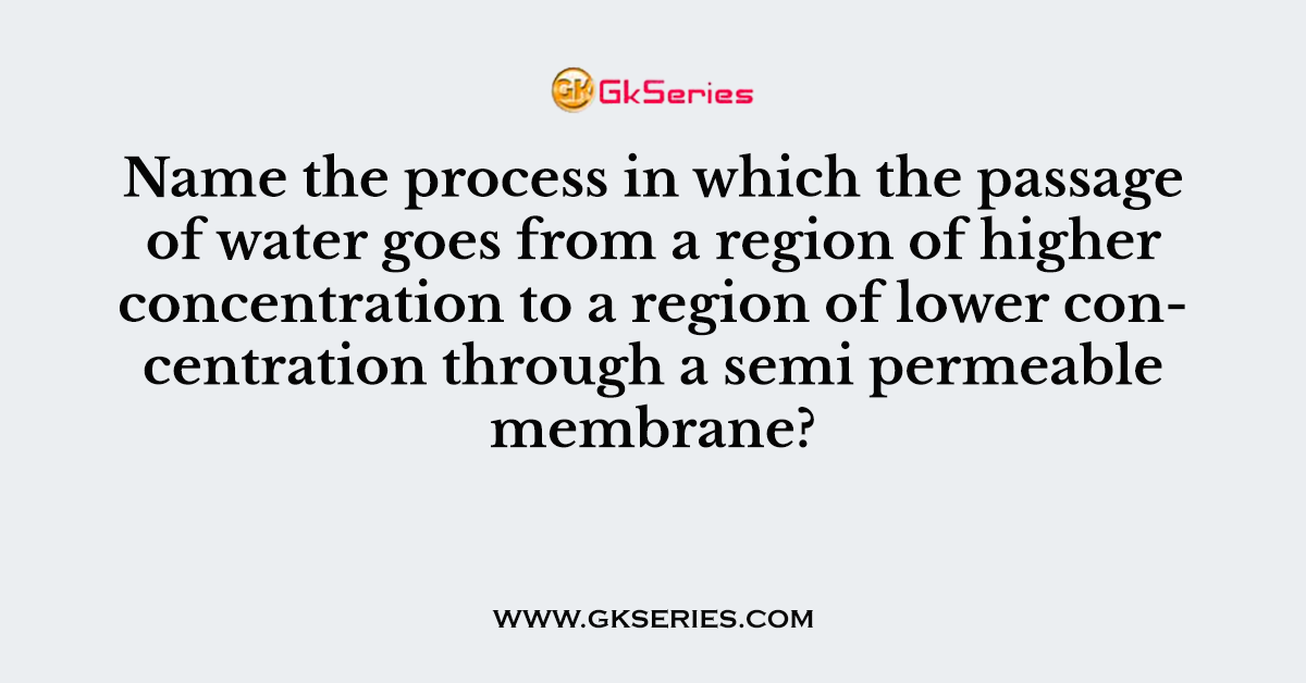 Name the process in which the passage of water goes from a region of higher concentration to a region of lower concentration through a semi permeable membrane?