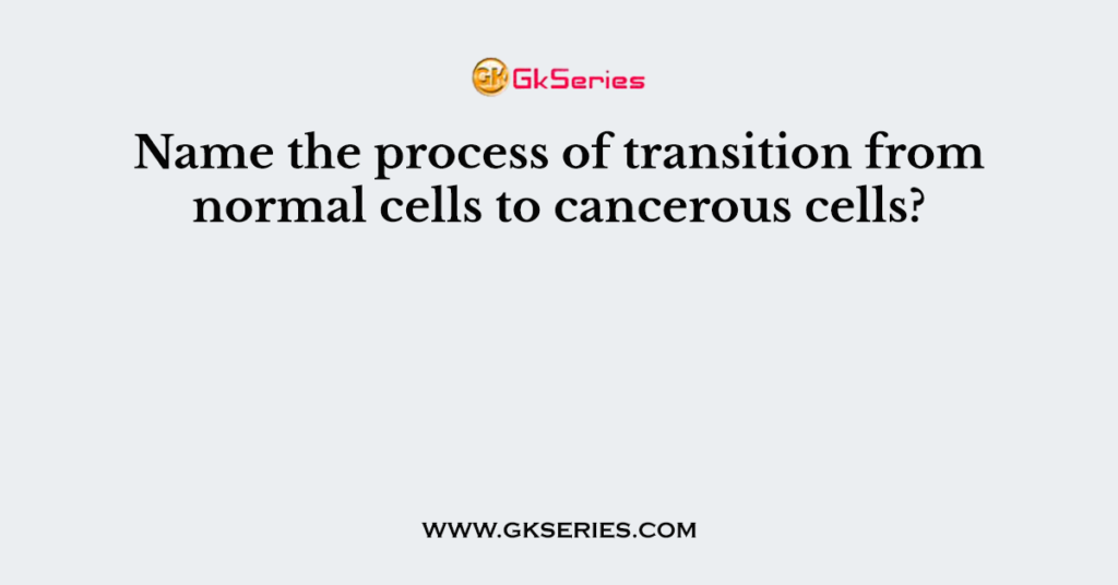 Name the process of transition from normal cells to cancerous cells?