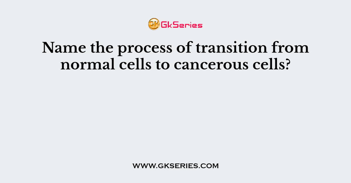 Name the process of transition from normal cells to cancerous cells?