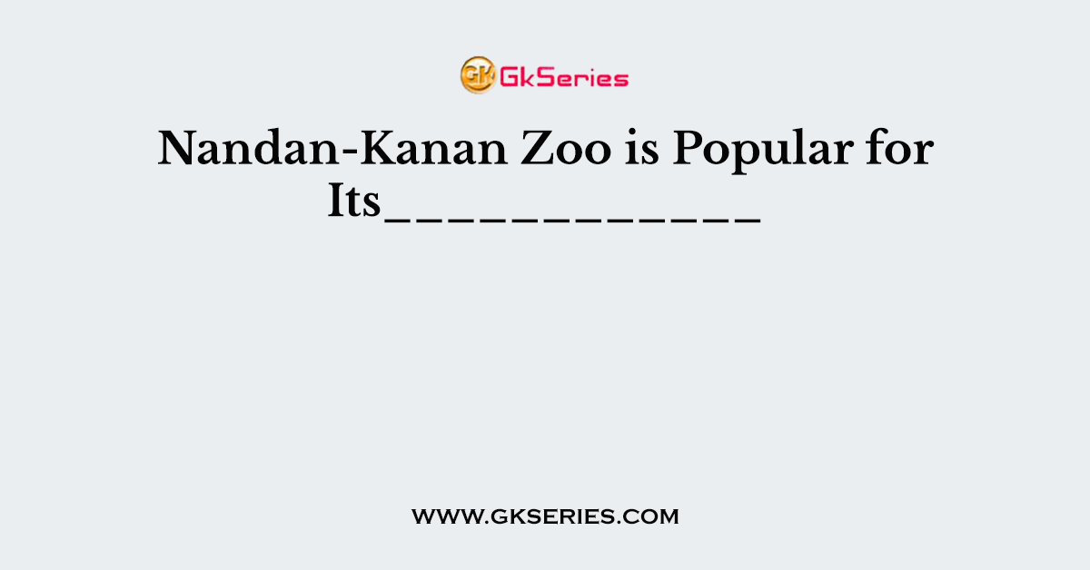 Nandan-Kanan Zoo is Popular for Its____________