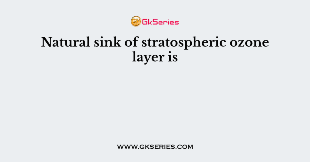 Natural sink of stratospheric ozone layer is